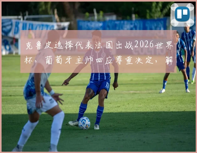 克鲁皮选择代表法国出战2026世界杯,葡萄牙主帅回应尊重决定,解析其双重国籍背景与未来