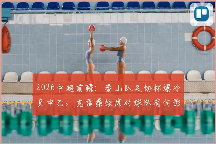 2026中超前瞻:泰山队足协杯爆冷负中乙,克雷桑缺席对球队有何影响?