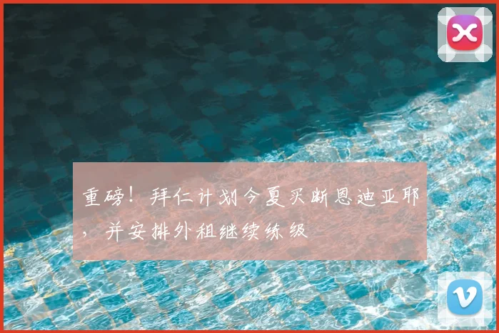 重磅！拜仁计划今夏买断恩迪亚耶，并安排外租继续练级