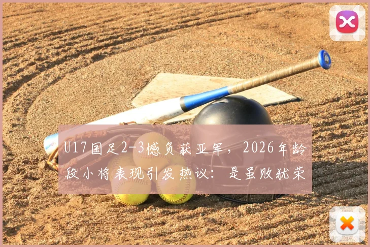 U17国足2-3憾负获亚军,2026年龄段小将表现引发热议:是虽败犹荣还是暴露短板?