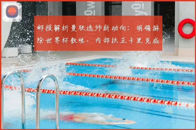 邮报解析曼联选帅新动向：明确排除世界杯教练，内部扶正卡里克成大概率事件，附2026赛季教练人选深度分析