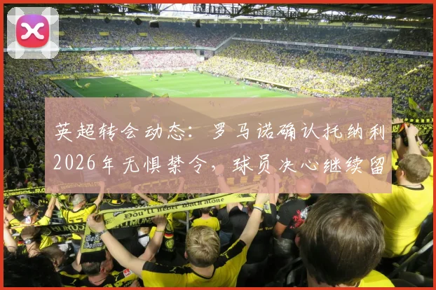 英超转会动态：罗马诺确认托纳利2026年无惧禁令，球员决心继续留在英超联赛效力