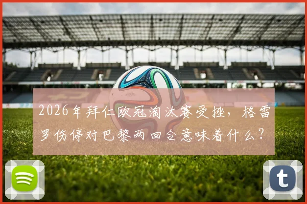 2026年拜仁欧冠淘汰赛受挫，格雷罗伤停对巴黎两回合意味着什么？深度解读