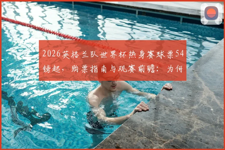 2026英格兰队世界杯热身赛球票54镑起，购票指南与观赛前瞻：为何仍有大量余票？