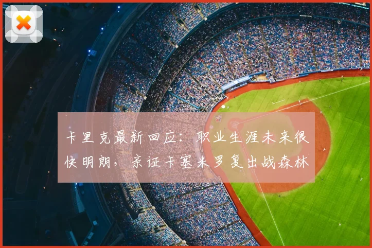 卡里克最新回应:职业生涯未来很快明朗,亲证卡塞米罗复出战森林关键信息