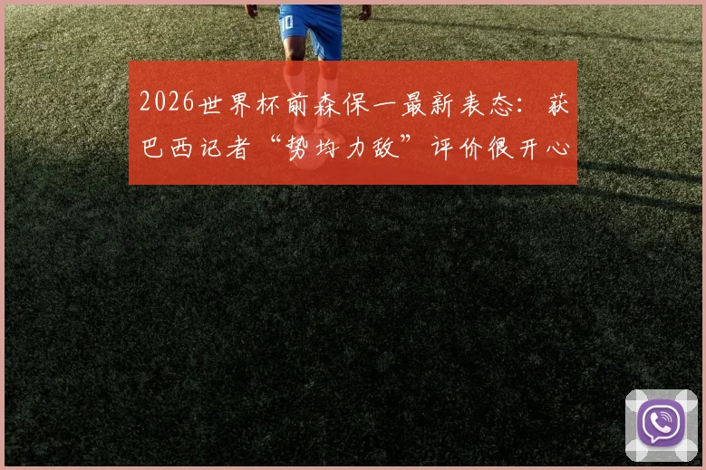 2026世界杯前森保一最新表态:获巴西记者“势均力敌”评价很开心,详解日本队战术信心与备战思路