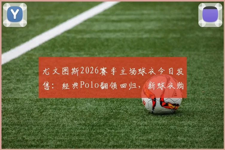 尤文图斯2026赛季主场球衣今日发售：经典Polo翻领回归，新球衣购买渠道与正品鉴别指南