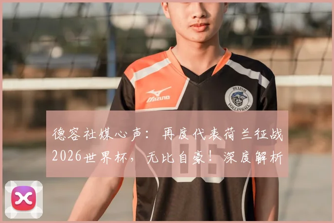 德容社媒心声:再度代表荷兰征战2026世界杯,无比自豪!深度解析橙衣军团中场核心的坚守与挑战